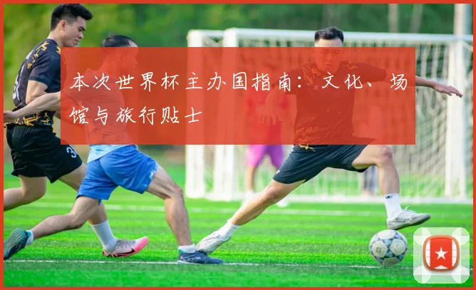 本次世界杯主办国指南：文化、场馆与旅行贴士
