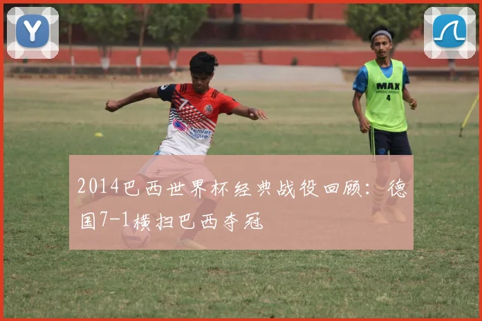 2014巴西世界杯经典战役回顾：德国7-1横扫巴西夺冠