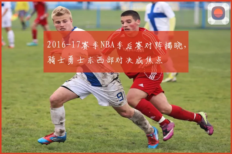 2016-17赛季NBA季后赛对阵揭晓，骑士勇士东西部对决成焦点