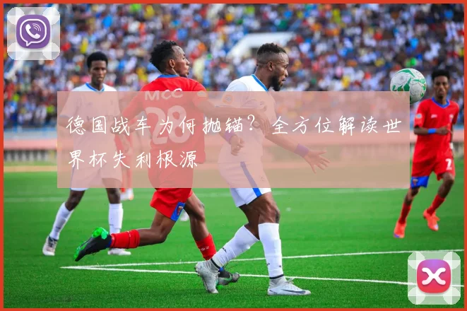 德国战车为何抛锚？全方位解读世界杯失利根源