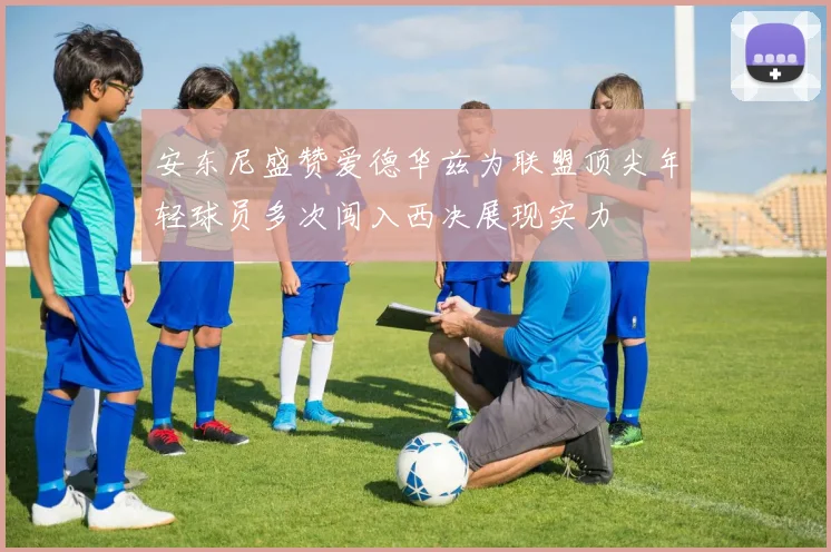 安东尼盛赞爱德华兹为联盟顶尖年轻球员多次闯入西决展现实力