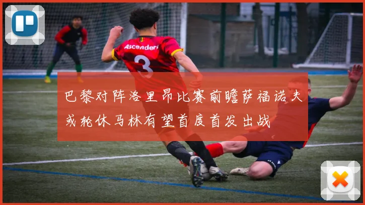 巴黎对阵洛里昂比赛前瞻萨福诺夫或轮休马林有望首度首发出战