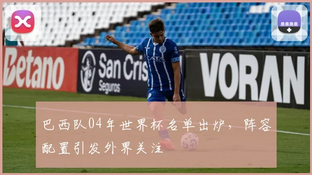 巴西队04年世界杯名单出炉，阵容配置引发外界关注
