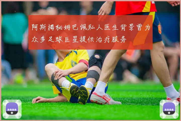 阿斯揭秘姆巴佩私人医生背景曾为众多足球巨星提供治疗服务