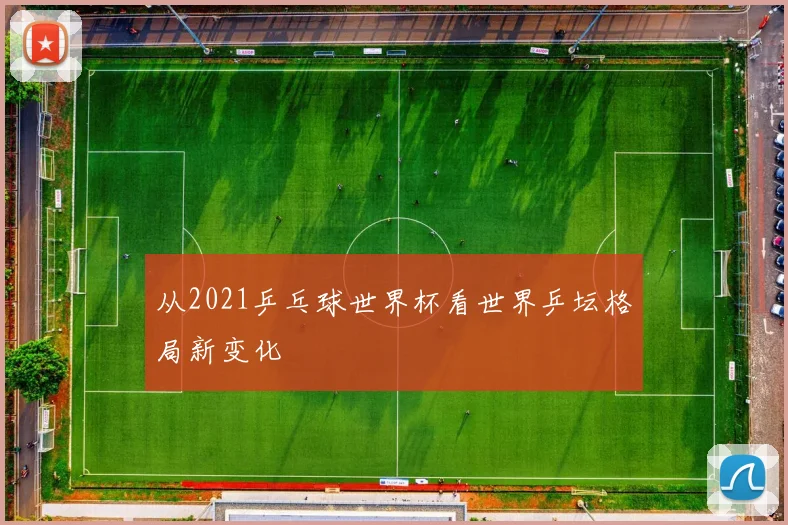 从2021乒乓球世界杯看世界乒坛格局新变化