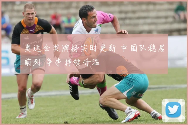奥运会奖牌榜实时更新 中国队稳居前列 争夺持续升温